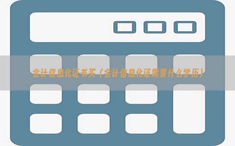 会计信息化证书买（会计信息化证需要什么学历）