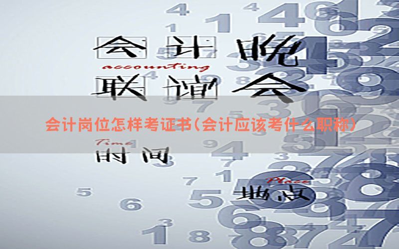 会计岗位怎样考证书（会计应该考什么职称）