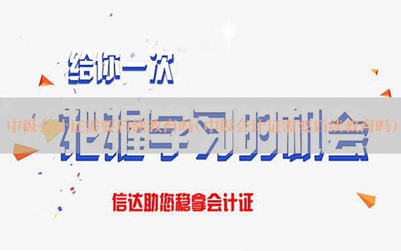 中级会计证需要后续教育吗（中级会计证需要后续教育吗）