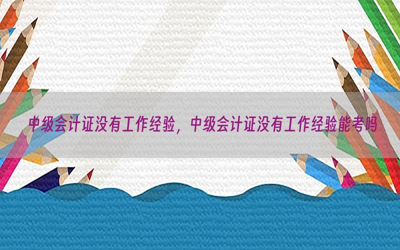 中级会计证没有工作经验，中级会计证没有工作经验能考吗