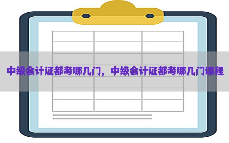 中级会计证都考哪几门，中级会计证都考哪几门课程