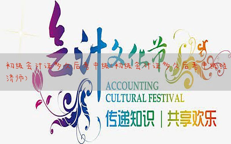 初级会计证多久后考中级（初级会计证多久后考中级经济师）