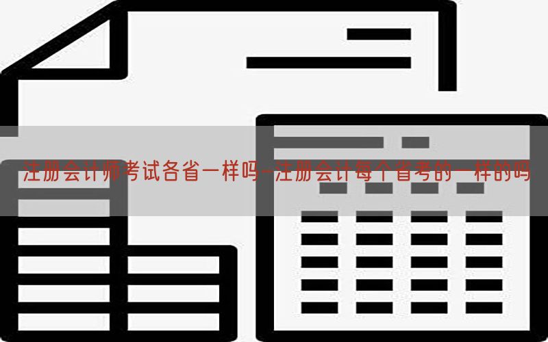 注册会计师考试各省一样吗-注册会计每个省考的一样的吗