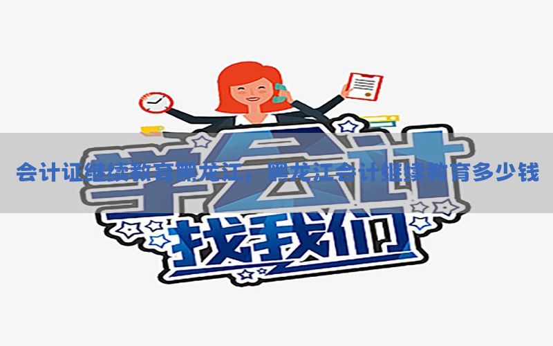会计证继续教育黑龙江，黑龙江会计继续教育多少钱