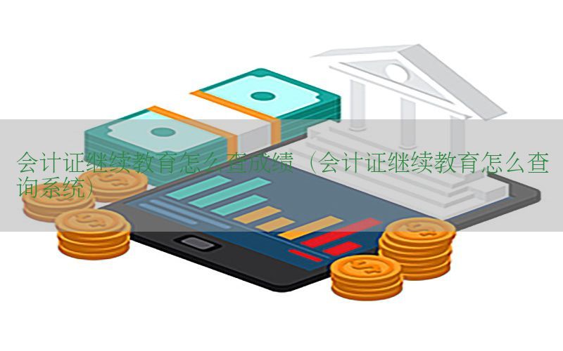 会计证继续教育怎么查成绩（会计证继续教育怎么查询系统）