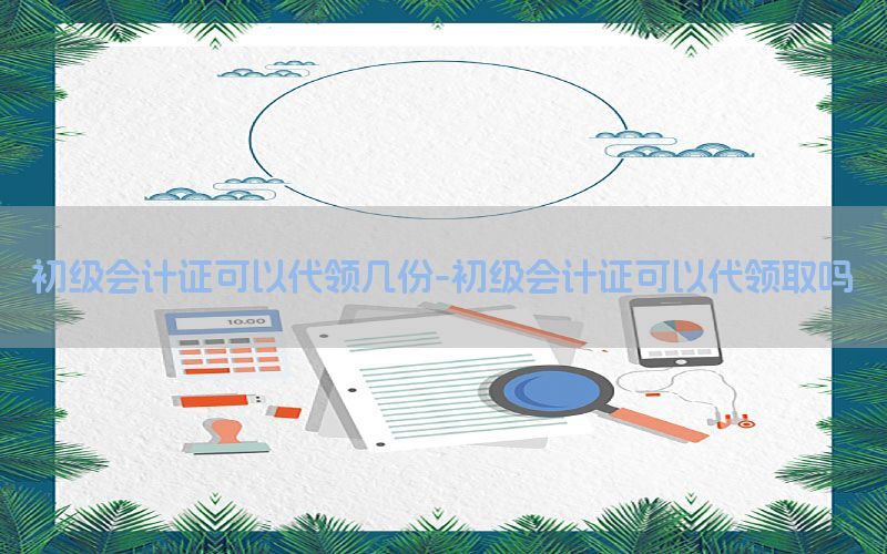 初级会计证可以代领几份-初级会计证可以代领取吗