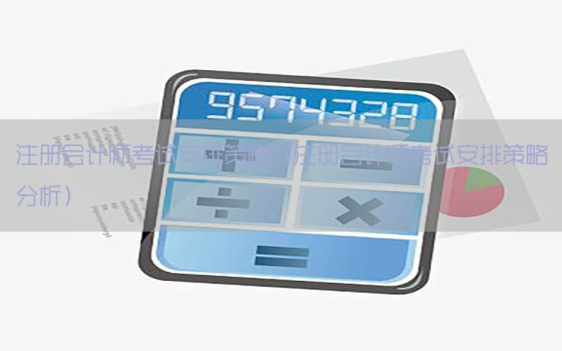 注册会计师考试安排策略（注册会计师考试安排策略分析）