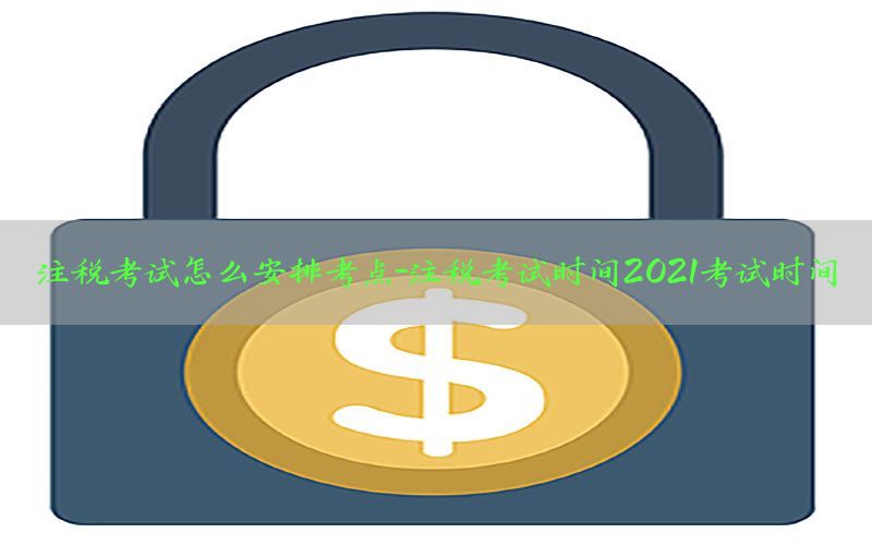 注税考试怎么安排考点-注税考试时间2021考试时间