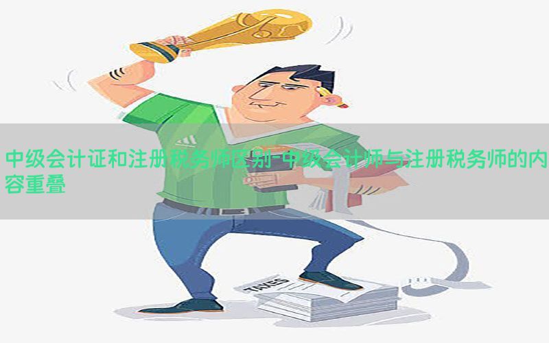 中级会计证和注册税务师区别-中级会计师与注册税务师的内容重叠