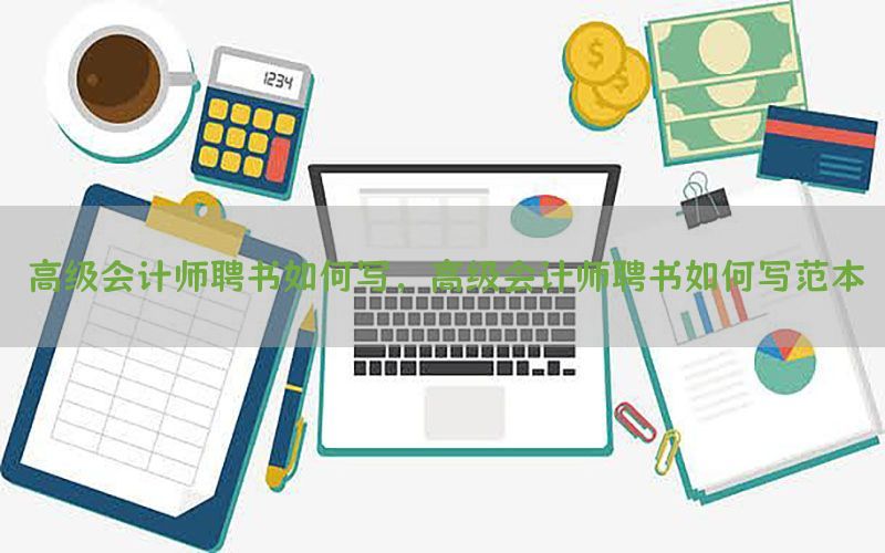 高级会计师聘书如何写，高级会计师聘书如何写范本