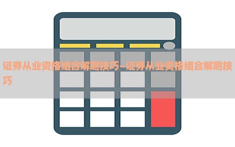 证券从业资格组合解题技巧-证券从业资格组合解题技巧