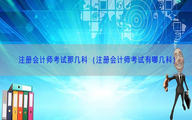 注册会计师考试那几科（注册会计师考试有哪几科）