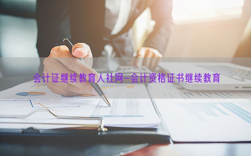 会计证继续教育人社网-会计资格证书继续教育