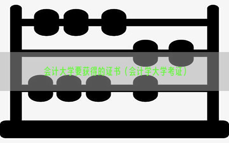 会计大学要获得的证书（会计学大学考证）