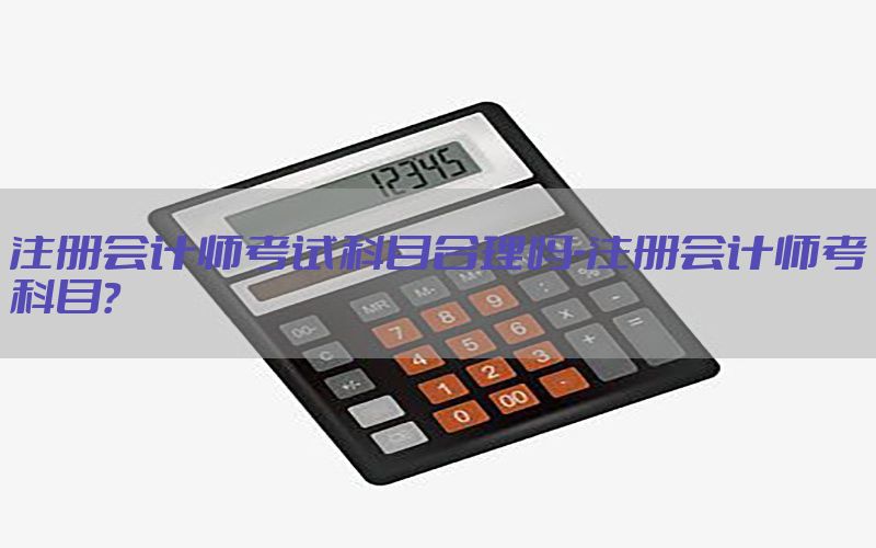 注册会计师考试科目合理吗-注册会计师考科目?