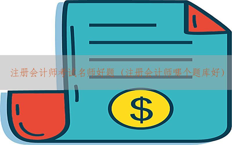 注册会计师考试名师好题（注册会计师哪个题库好）