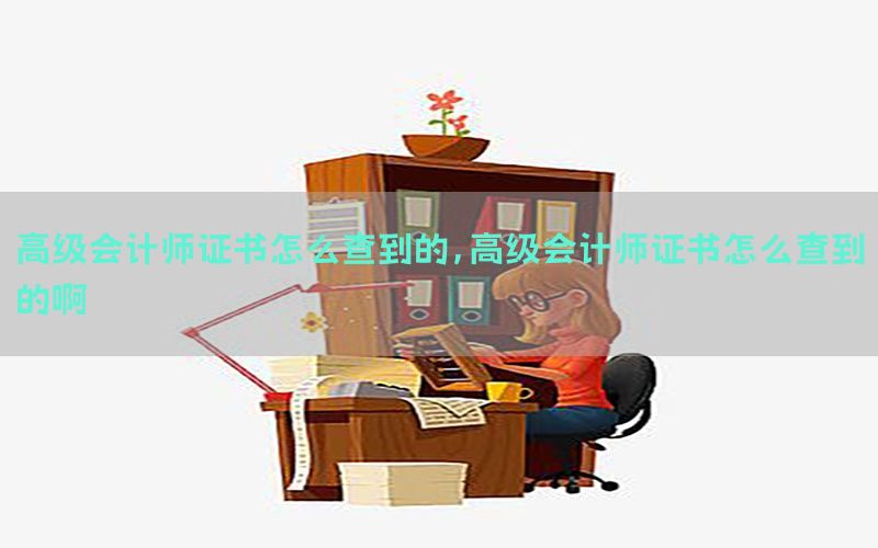 高级会计师证书怎么查到的，高级会计师证书怎么查到的啊