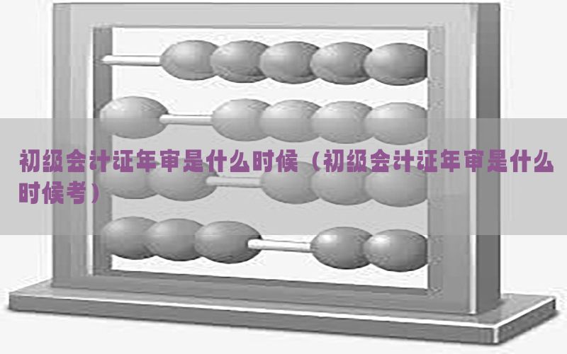 初级会计证年审是什么时候（初级会计证年审是什么时候考）