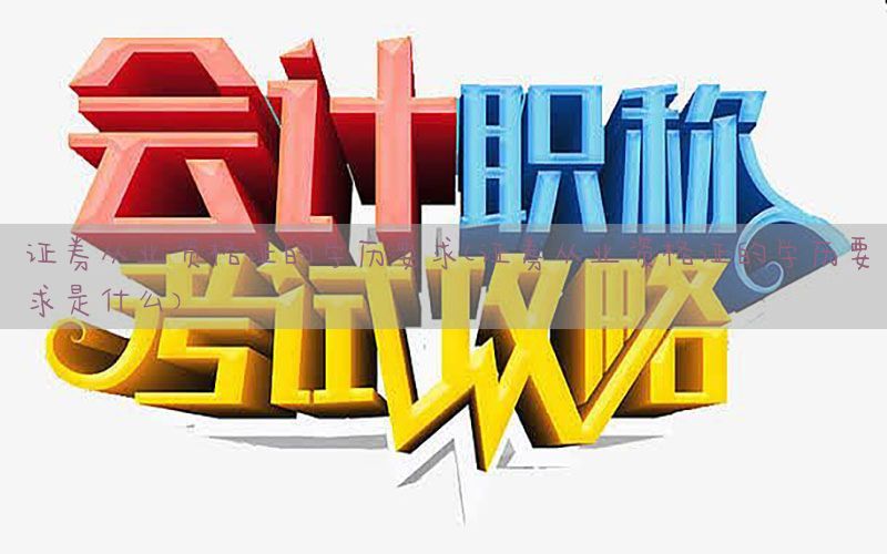 证券从业资格证的学历要求（证券从业资格证的学历要求是什么）