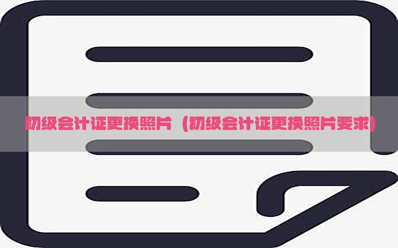 初级会计证更换照片（初级会计证更换照片要求）