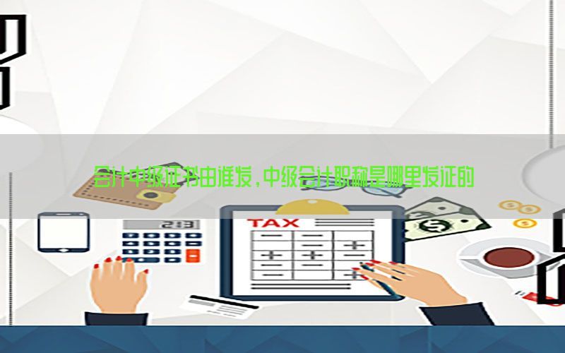 会计中级证书由谁发，中级会计职称是哪里发证的