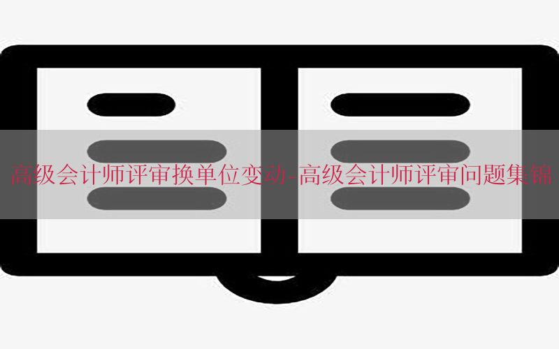 高级会计师评审换单位变动-高级会计师评审问题集锦