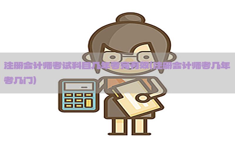 注册会计师考试科目几年考完有效（注册会计师考几年考几门）