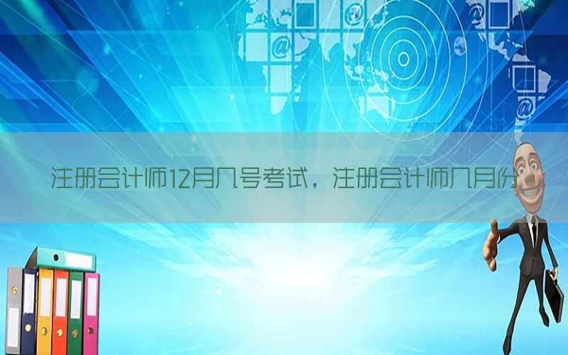 注册会计师12月几号考试，注册会计师几月份