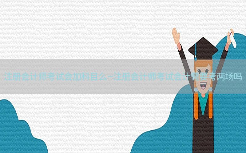 注册会计师考试会加科目么-注册会计师考试会计需要考两场吗