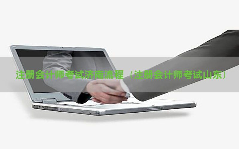 注册会计师考试济南流程（注册会计师考试山东）