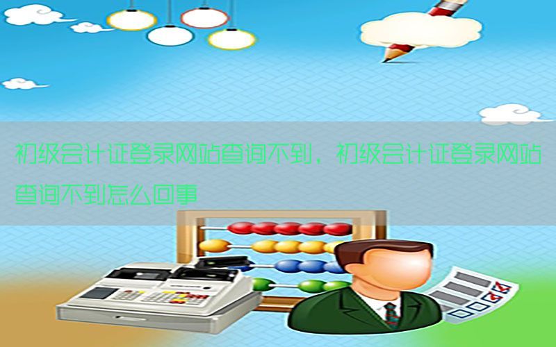 初级会计证登录网站查询不到，初级会计证登录网站查询不到怎么回