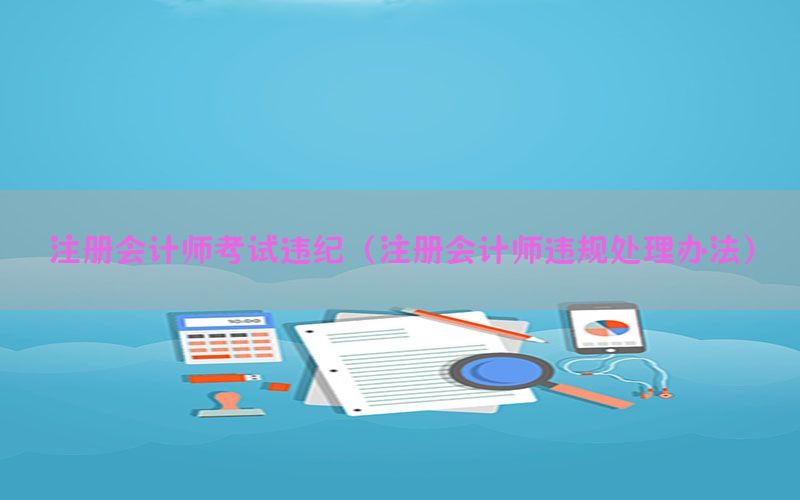 注册会计师考试违纪（注册会计师违规处理办法）