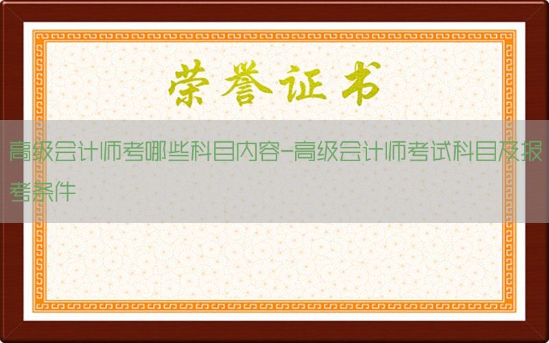高级会计师考哪些科目内容-高级会计师考试科目及报考条件
