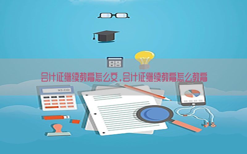 会计证继续教育怎么交，会计证继续教育怎么教育