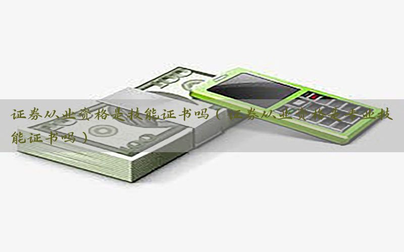 证券从业资格是技能证书吗（证券从业资格是专业技能证书吗）