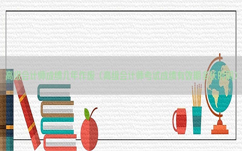 高级会计师成绩几年作废（高级会计师考试成绩有效期多长时间）