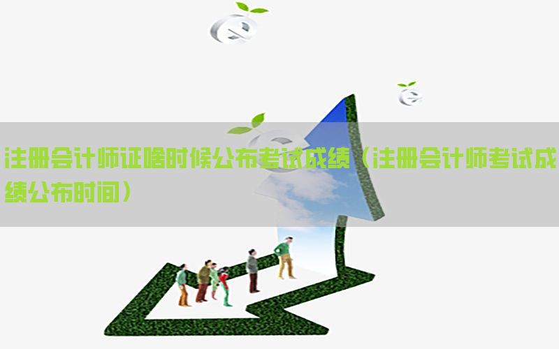 注册会计师证啥时候公布考试成绩（注册会计师考试成绩公布时间）