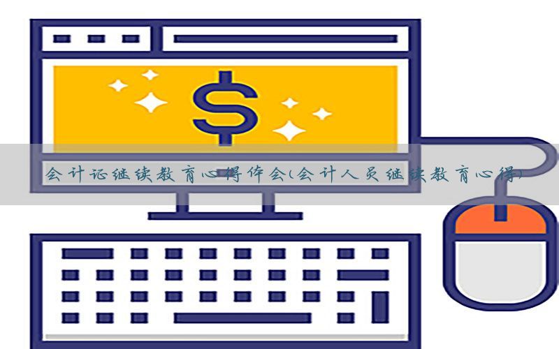 会计证继续教育心得体会（会计人员继续教育心得）
