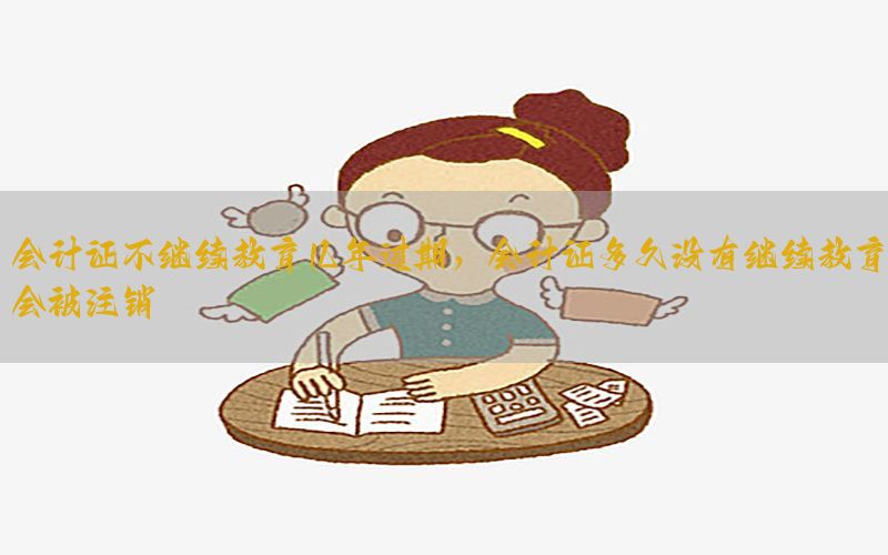 会计证不继续教育几年过期，会计证多久没有继续教育会被注销