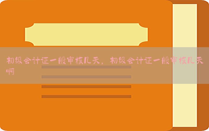 初级会计证一般审核几天，初级会计证一般审核几天啊