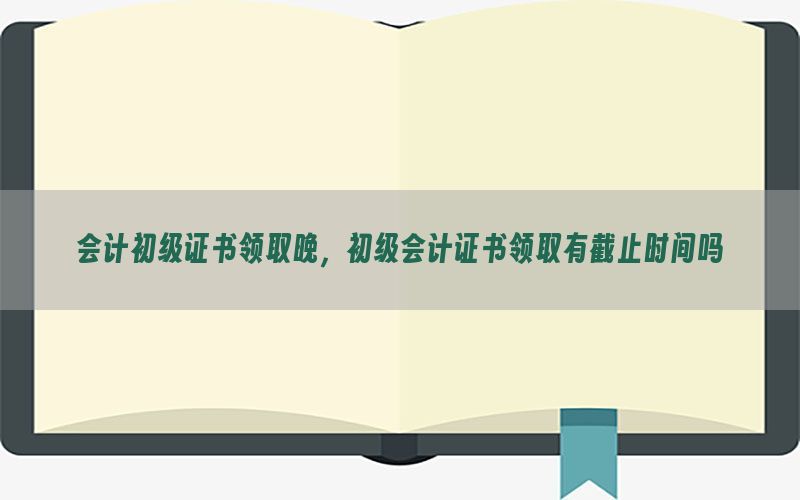 会计初级证书领取晚，初级会计证书领取有截止时间吗