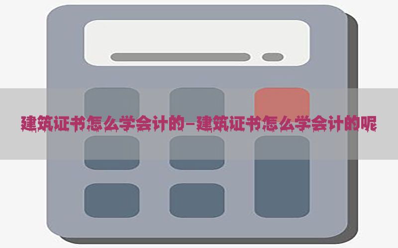 建筑证书怎么学会计的-建筑证书怎么学会计的呢