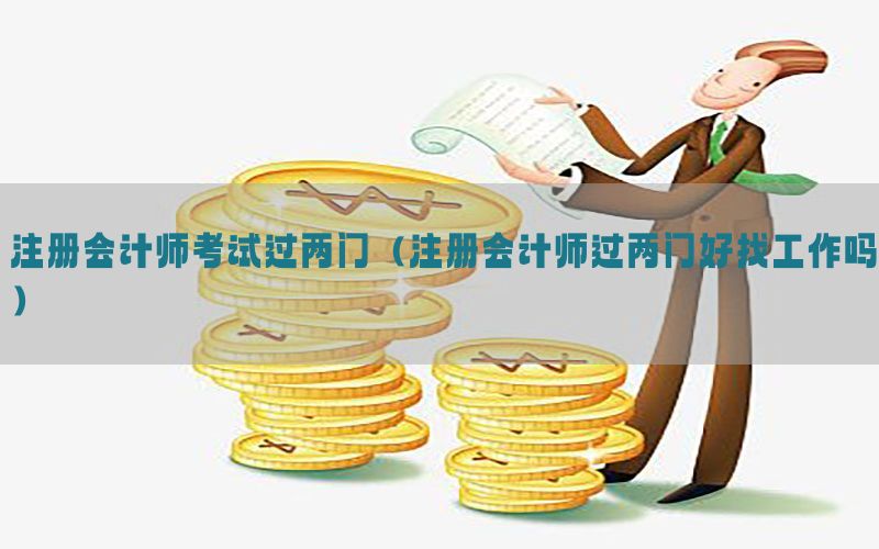 注册会计师考试过两门（注册会计师过两门好找工作吗）