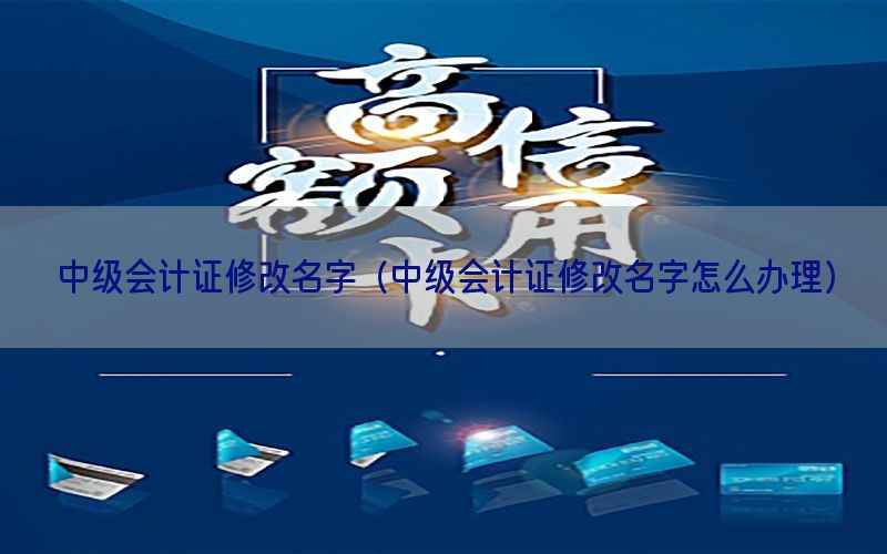 中级会计证修改名字（中级会计证修改名字怎么办理）