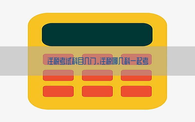 注税考试科目几门，注税哪几科一起考