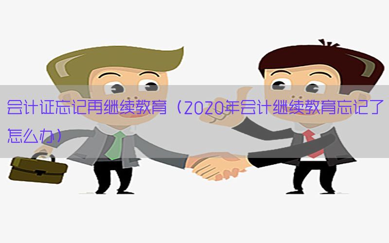 会计证忘记再继续教育（2020年会计继续教育忘记了怎么办）
