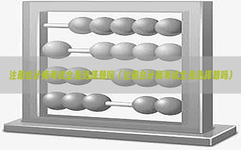 注册会计师考试全是选择题吗（注册会计师考试全是选择题吗）