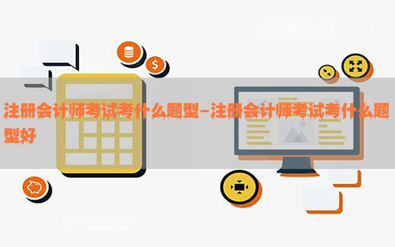注册会计师考试考什么题型-注册会计师考试考什么题型好