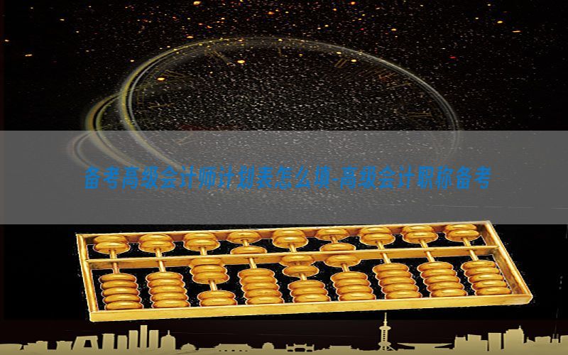 备考高级会计师计划表怎么填-高级会计职称备考