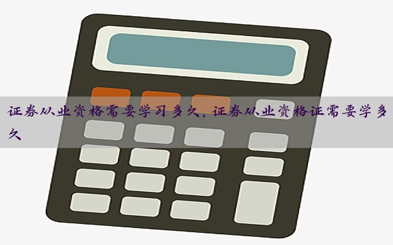 证券从业资格需要学习多久，证券从业资格证需要学多久
